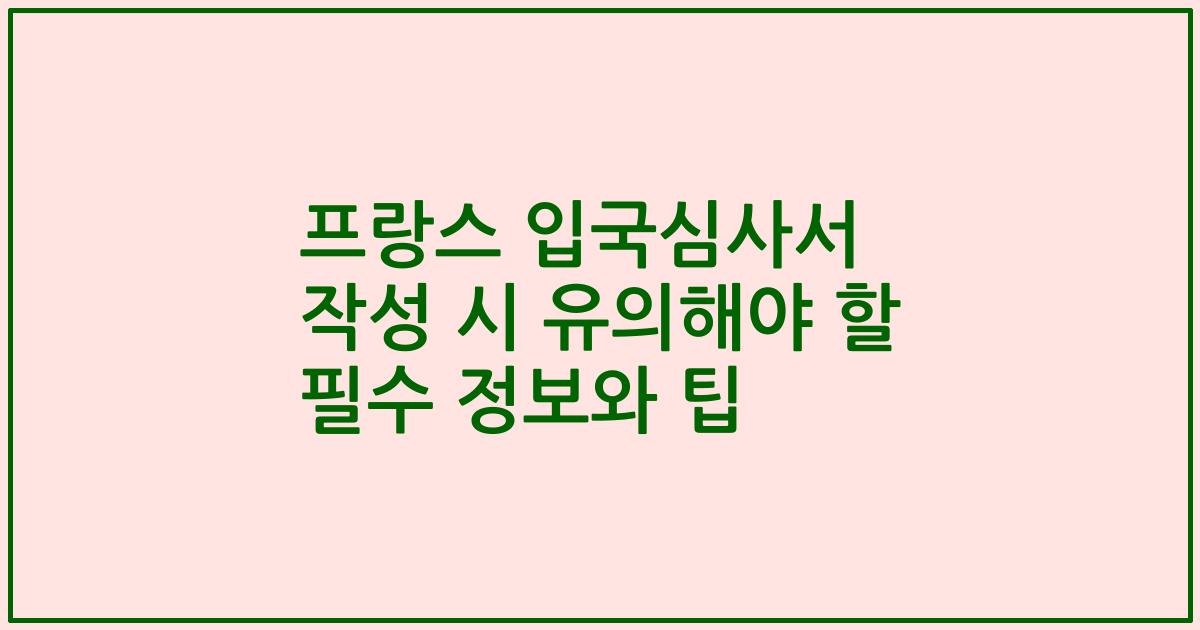 프랑스 입국심사서 작성 시 유의해야 할 필수 정보와 팁