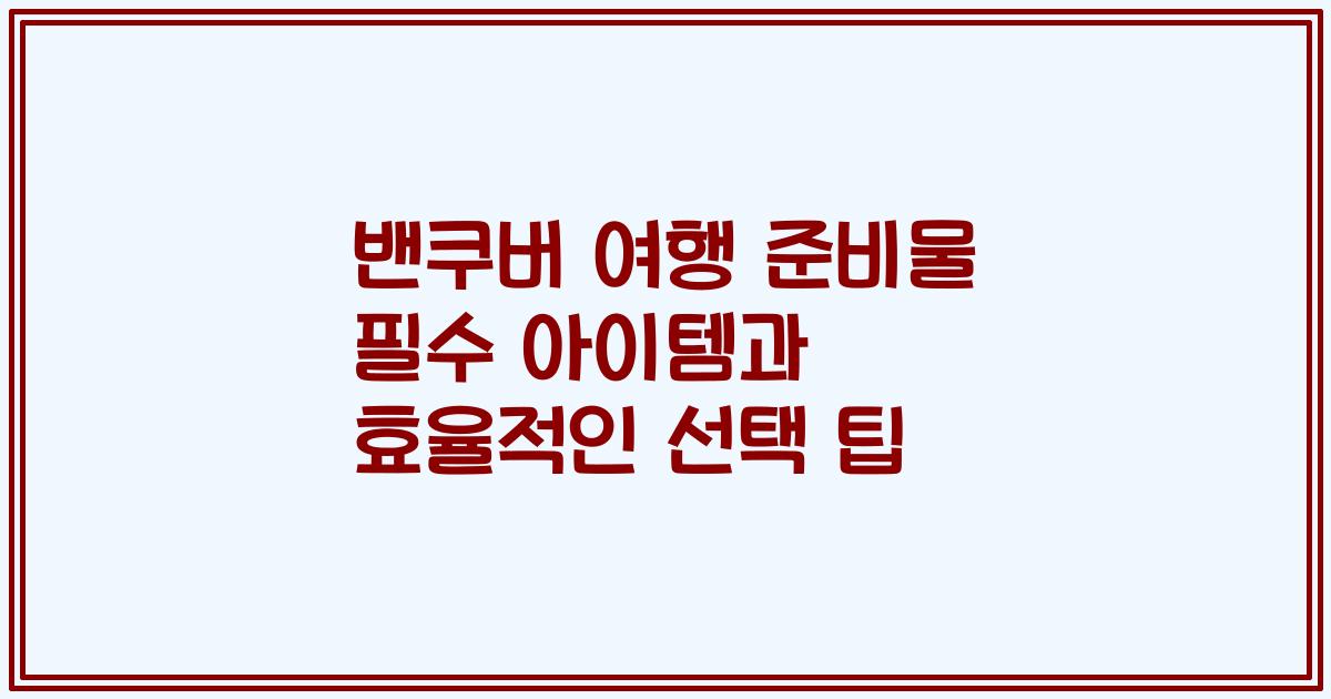 밴쿠버 여행 준비물 필수 아이템과 효율적인 선택 팁
