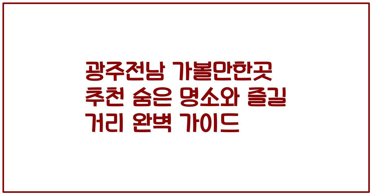 광주전남 가볼만한곳 추천 숨은 명소와 즐길 거리 완벽 가이드