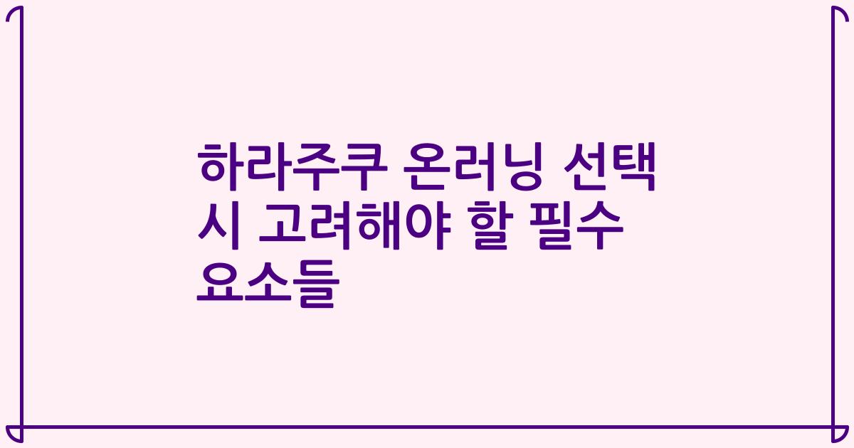 하라주쿠 온러닝 선택 시 고려해야 할 필수 요소들