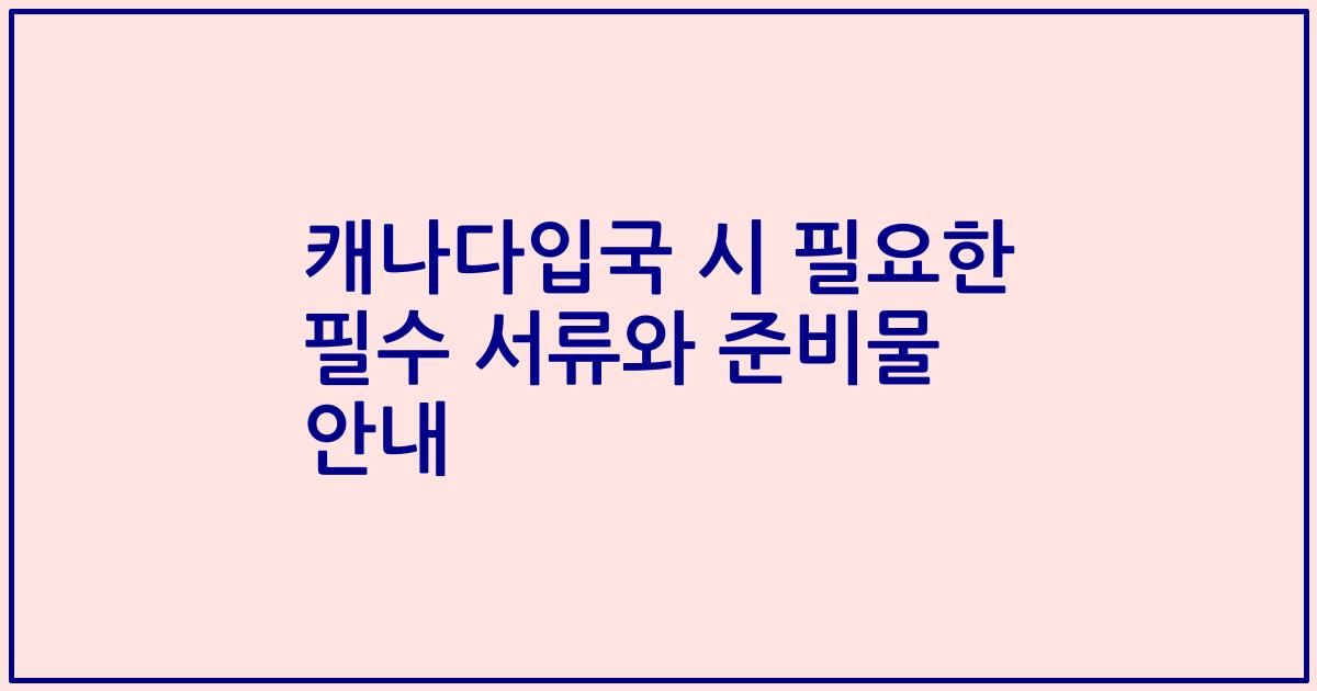 캐나다입국 시 필요한 필수 서류와 준비물 안내