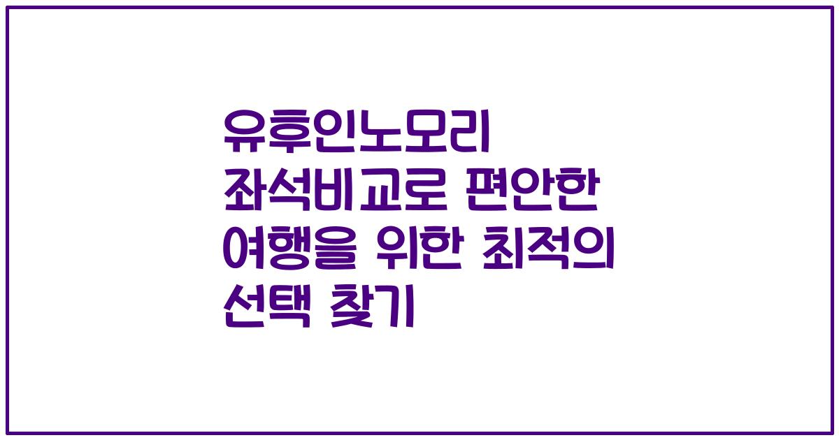 유후인노모리 좌석비교로 편안한 여행을 위한 최적의 선택 찾기