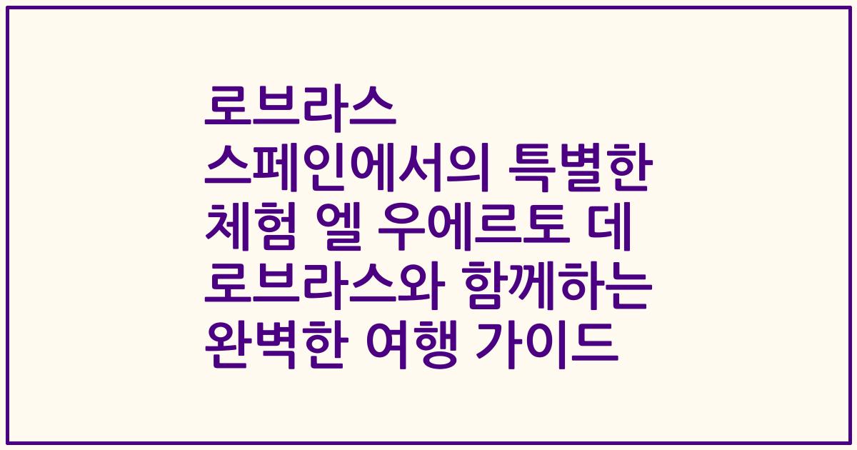 로브라스 스페인에서의 특별한 체험 엘 우에르토 데 로브라스와 함께하는 완벽한 여행 가이드