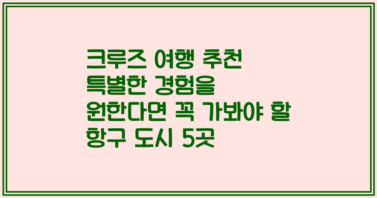 크루즈 여행 추천 특별한 경험을 원한다면 꼭 가봐야 할 항구 도시 5곳