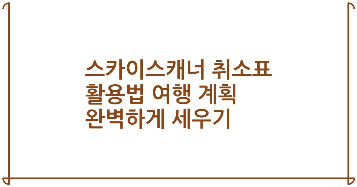 스카이스캐너 취소표 활용법 여행 계획 완벽하게 세우기