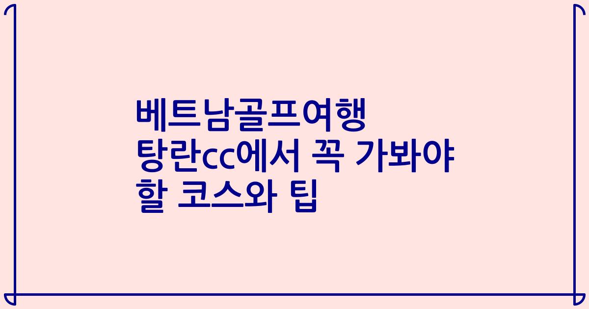 베트남골프여행 탕란cc에서 꼭 가봐야 할 코스와 팁