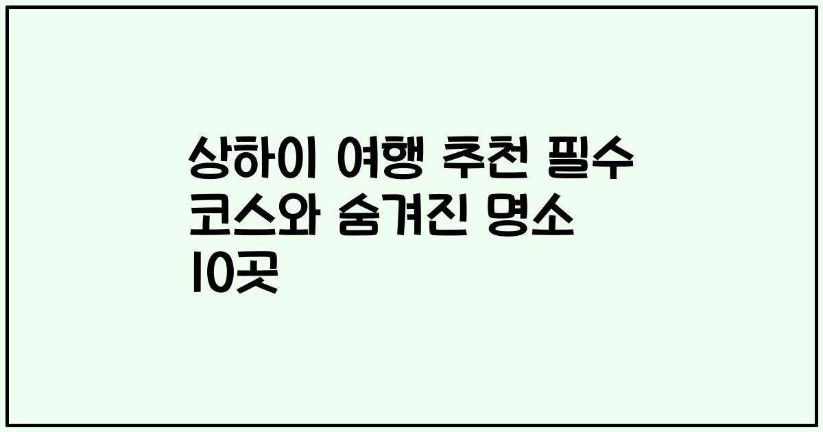 상하이 여행 추천 필수 코스와 숨겨진 명소 10곳